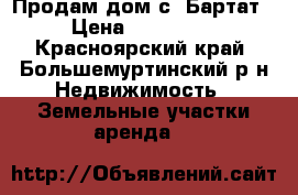 Продам дом с. Бартат › Цена ­ 550 000 - Красноярский край, Большемуртинский р-н Недвижимость » Земельные участки аренда   